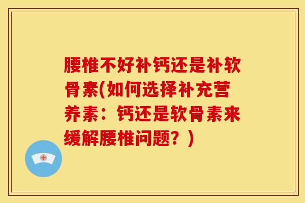 腰椎不好补钙还是补软骨素(如何选择补充营养素：钙还是软骨素来缓解腰椎问题？)