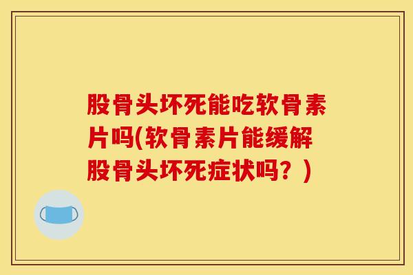 股骨头坏死能吃软骨素片吗(软骨素片能缓解股骨头坏死症状吗？)