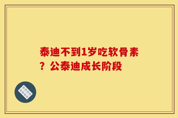 泰迪不到1岁吃软骨素？公泰迪成长阶段