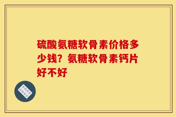 硫酸氨糖软骨素价格多少钱？氨糖软骨素钙片好不好