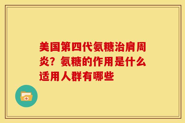 美国第四代氨糖治肩周炎？氨糖的作用是什么适用人群有哪些