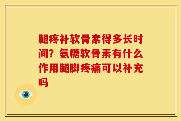 腿疼补软骨素得多长时间？氨糖软骨素有什么作用腿脚疼痛可以补充吗