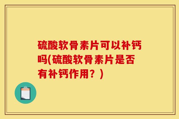 硫酸软骨素片可以补钙吗(硫酸软骨素片是否有补钙作用？)