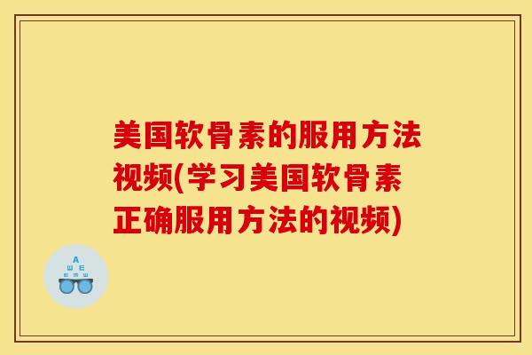 美国软骨素的服用方法视频(学习美国软骨素正确服用方法的视频)