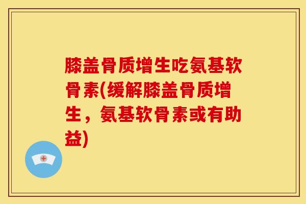 膝盖骨质增生吃氨基软骨素(缓解膝盖骨质增生，氨基软骨素或有助益)