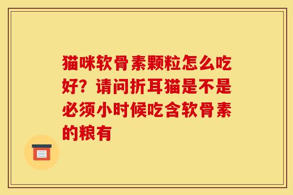 猫咪软骨素颗粒怎么吃好？请问折耳猫是不是必须小时候吃含软骨素的粮有