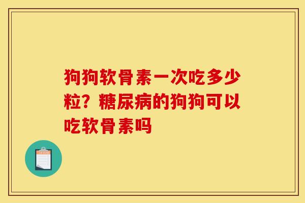 狗狗软骨素一次吃多少粒？糖尿病的狗狗可以吃软骨素吗