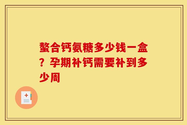 螯合钙氨糖多少钱一盒？孕期补钙需要补到多少周