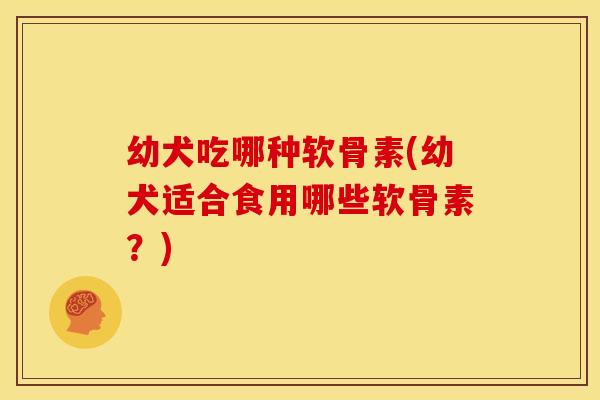 幼犬吃哪种软骨素(幼犬适合食用哪些软骨素？)
