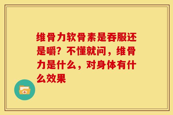 维骨力软骨素是吞服还是嚼？不懂就问，维骨力是什么，对身体有什么效果
