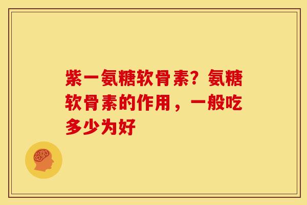 紫一氨糖软骨素？氨糖软骨素的作用，一般吃多少为好