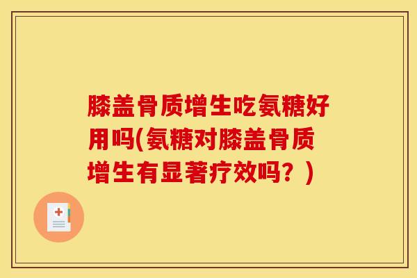 膝盖骨质增生吃氨糖好用吗(氨糖对膝盖骨质增生有显著疗效吗？)