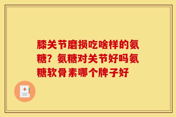 膝关节磨损吃啥样的氨糖？氨糖对关节好吗氨糖软骨素哪个牌子好