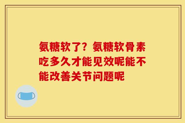 氨糖软了？氨糖软骨素吃多久才能见效呢能不能改善关节问题呢