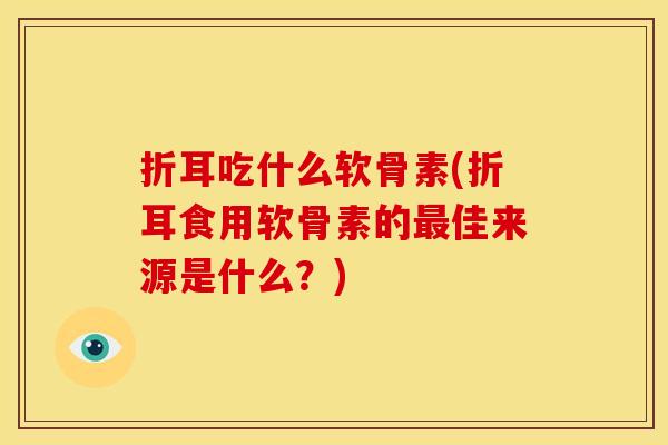 折耳吃什么软骨素(折耳食用软骨素的最佳来源是什么？)