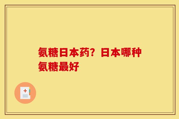 氨糖日本药？日本哪种氨糖最好