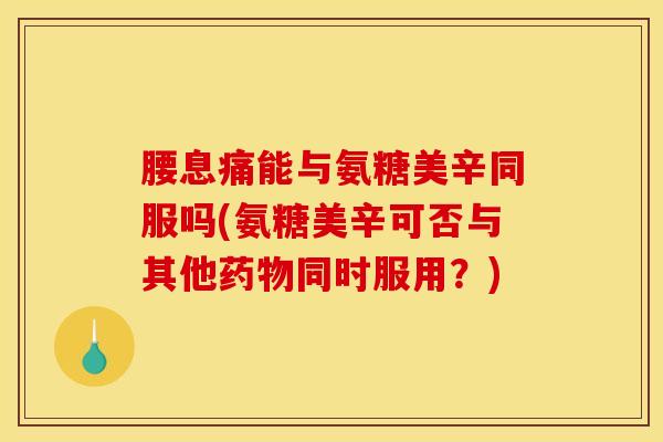 腰息痛能与氨糖美辛同服吗(氨糖美辛可否与其他药物同时服用？)