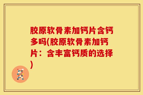 胶原软骨素加钙片含钙多吗(胶原软骨素加钙片：含丰富钙质的选择)