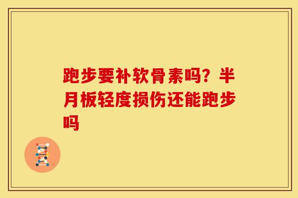 跑步要补软骨素吗？半月板轻度损伤还能跑步吗