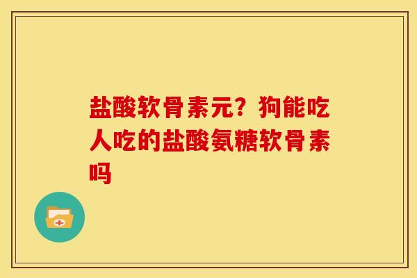 盐酸软骨素元？狗能吃人吃的盐酸氨糖软骨素吗