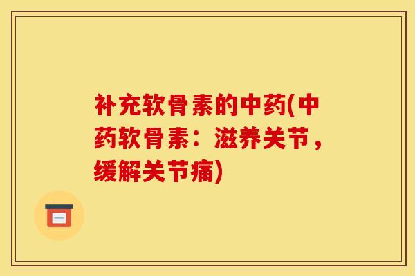补充软骨素的中药(中药软骨素：滋养关节，缓解关节痛)