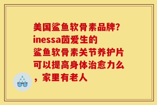 美国鲨鱼软骨素品牌？inessa茵爱生的鲨鱼软骨素关节养护片可以提高身体治愈力么，家里有老人