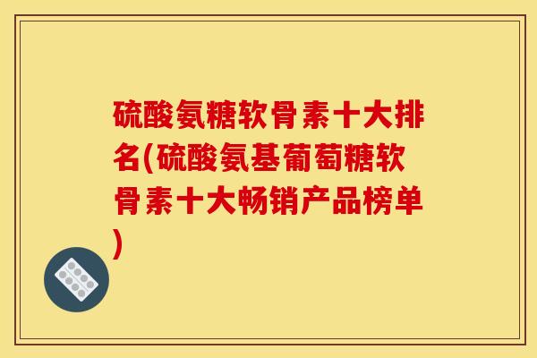 硫酸氨糖软骨素十大排名(硫酸氨基葡萄糖软骨素十大畅销产品榜单)