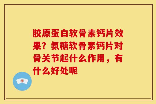 胶原蛋白软骨素钙片效果？氨糖软骨素钙片对骨关节起什么作用，有什么好处呢