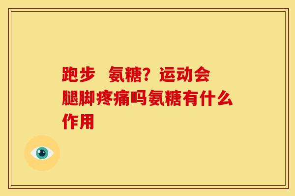 跑步  氨糖？运动会腿脚疼痛吗氨糖有什么作用