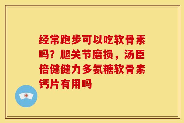 经常跑步可以吃软骨素吗？腿关节磨损，汤臣倍健健力多氨糖软骨素钙片有用吗