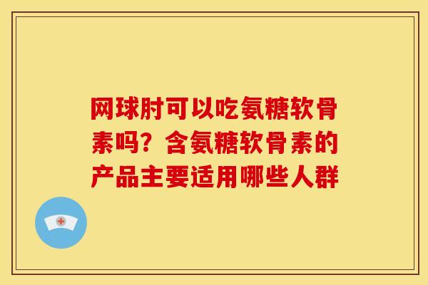 网球肘可以吃氨糖软骨素吗？含氨糖软骨素的产品主要适用哪些人群
