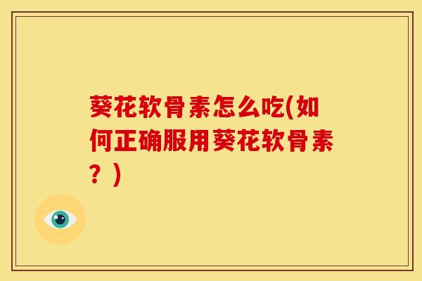 葵花软骨素怎么吃(如何正确服用葵花软骨素？)