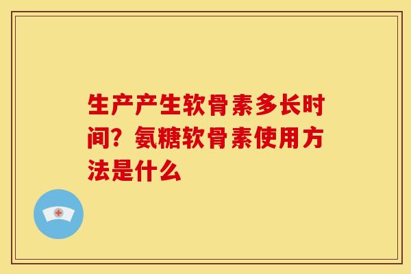 生产产生软骨素多长时间？氨糖软骨素使用方法是什么