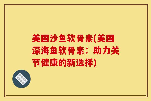 美国沙鱼软骨素(美国深海鱼软骨素：助力关节健康的新选择)
