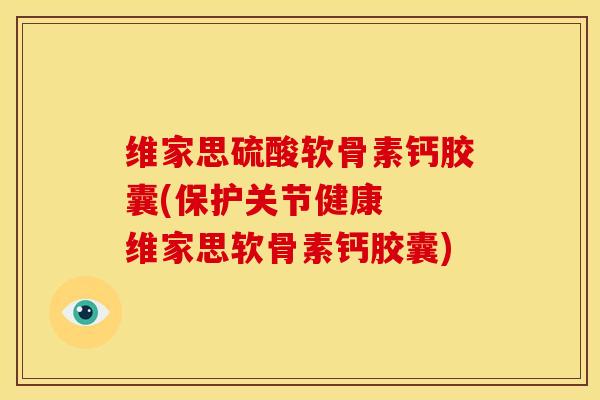 维家思硫酸软骨素钙胶囊(保护关节健康  维家思软骨素钙胶囊)
