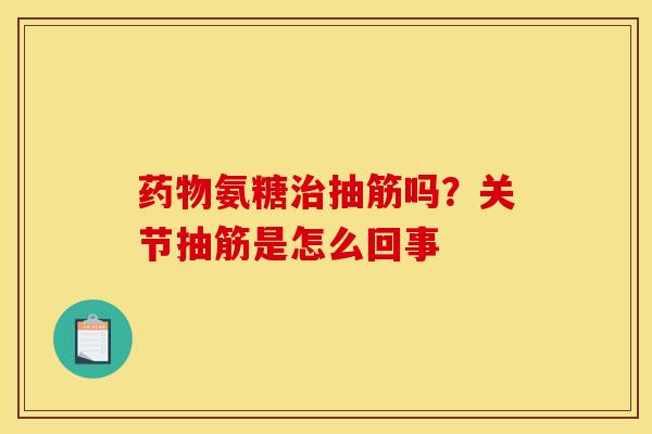 药物氨糖治抽筋吗？关节抽筋是怎么回事