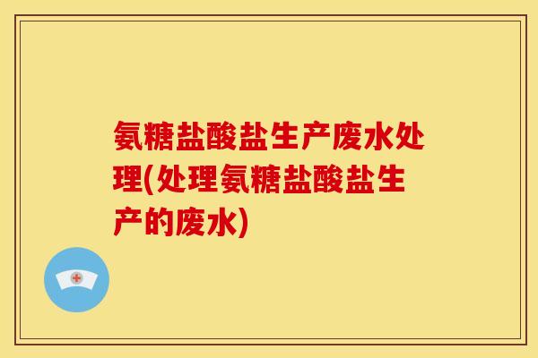氨糖盐酸盐生产废水处理(处理氨糖盐酸盐生产的废水)