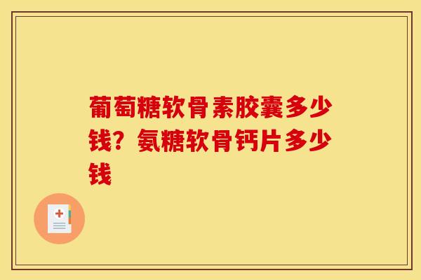 葡萄糖软骨素胶囊多少钱？氨糖软骨钙片多少钱