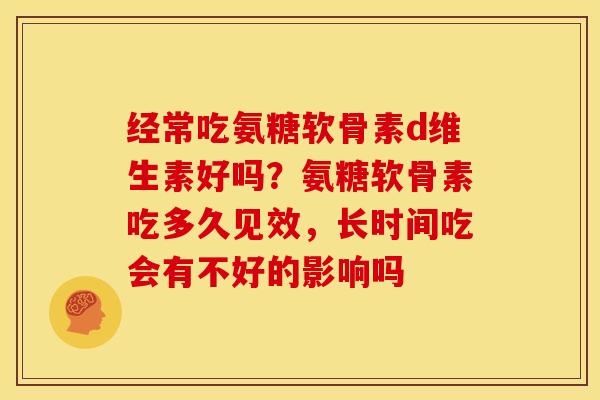 经常吃氨糖软骨素d维生素好吗？氨糖软骨素吃多久见效，长时间吃会有不好的影响吗