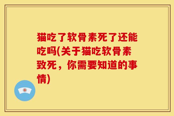 猫吃了软骨素死了还能吃吗(关于猫吃软骨素致死，你需要知道的事情)