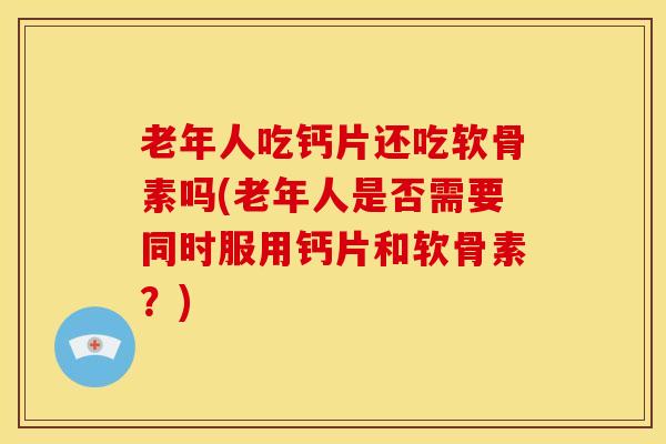 老年人吃钙片还吃软骨素吗(老年人是否需要同时服用钙片和软骨素？)