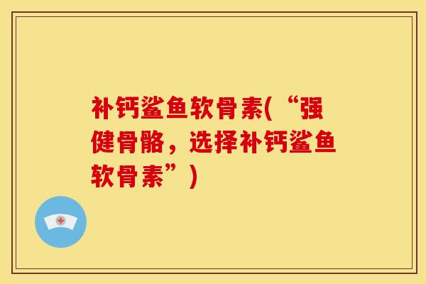 补钙鲨鱼软骨素(“强健骨骼，选择补钙鲨鱼软骨素”)