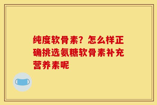 纯度软骨素？怎么样正确挑选氨糖软骨素补充营养素呢