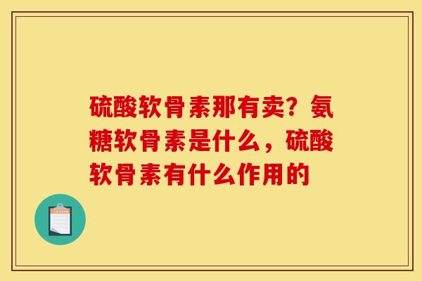 硫酸软骨素那有卖？氨糖软骨素是什么，硫酸软骨素有什么作用的