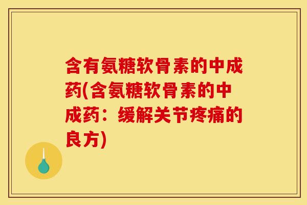 含有氨糖软骨素的中成药(含氨糖软骨素的中成药：缓解关节疼痛的良方)