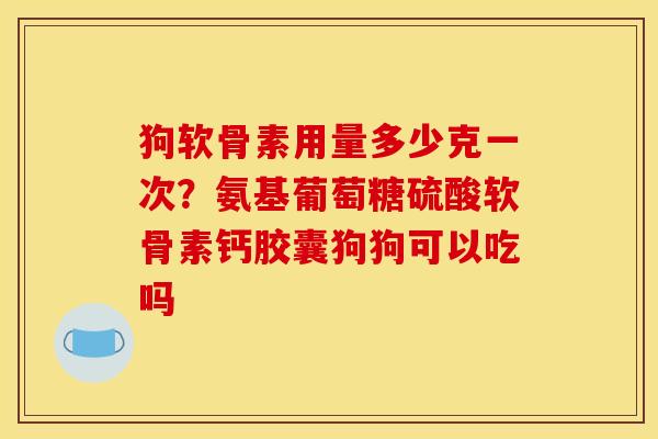 狗软骨素用量多少克一次？氨基葡萄糖硫酸软骨素钙胶囊狗狗可以吃吗