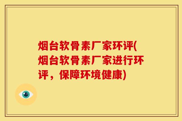 烟台软骨素厂家环评(烟台软骨素厂家进行环评，保障环境健康)
