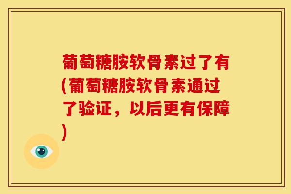 葡萄糖胺软骨素过了有(葡萄糖胺软骨素通过了验证，以后更有保障)