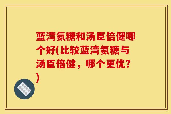 蓝湾氨糖和汤臣倍健哪个好(比较蓝湾氨糖与汤臣倍健，哪个更优？)
