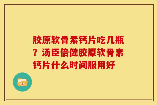 胶原软骨素钙片吃几瓶？汤臣倍健胶原软骨素钙片什么时间服用好
